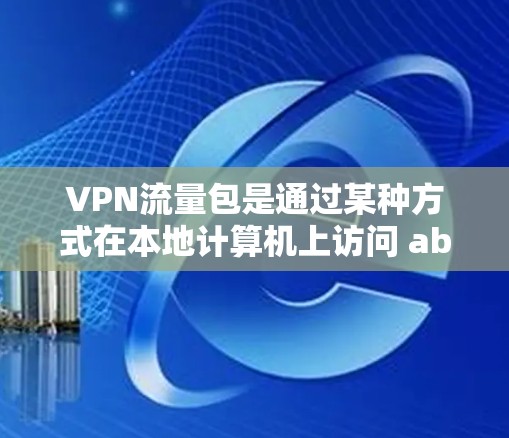 VPN流量包是通过某种方式在本地计算机上访问 abroad设备资源的技术,通常通过本地设备发送流量到 abroad设备,然后通过 abroad设备发送回本地设备。以下是关于VPN流量包的详细介绍 VPN流量包是通过某种方式在本地计算机上访问 abroad设备资源的技术,通常通过本地设备发送流量到 abroad设备,然后通过 abroad设备发送回本地设备。以下是关于VPN流量包的详细介绍