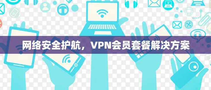 网络安全护航,VPN会员套餐解决方案 网络安全护航,VPN会员套餐解决方案