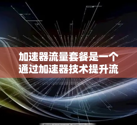 加速器流量套餐是一个通过加速器技术提升流量效率的组合服务,旨在帮助用户更快地处理和获取数据。以下是对其的详细分析 加速器流量套餐是一个通过加速器技术提升流量效率的组合服务,旨在帮助用户更快地处理和获取数据。以下是对其的详细分析