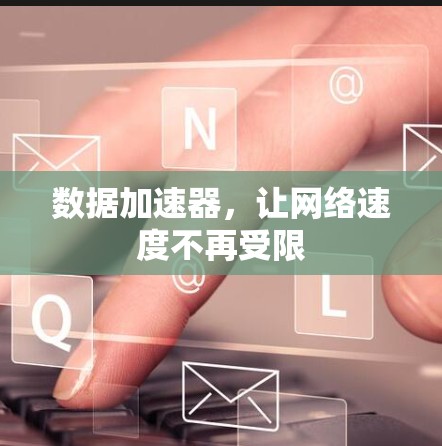 数据加速器,让网络速度不再受限 数据加速器,让网络速度不再受限