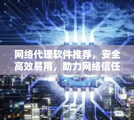 网络代理软件推荐,安全高效易用,助力网络信任 网络代理软件推荐,安全高效易用,助力网络信任