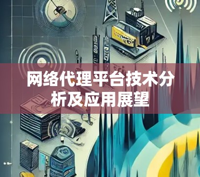 网络代理平台技术分析及应用展望 网络代理平台技术分析及应用展望