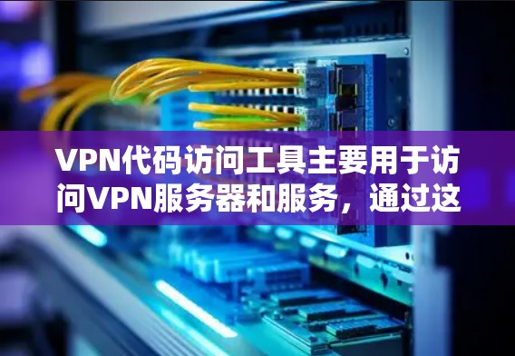 VPN代码访问工具主要用于访问VPN服务器和服务，通过这些工具，用户可以获取网络资源、文件或其他信息。以下是一些可能的VPN代码访问工具及其使用方法