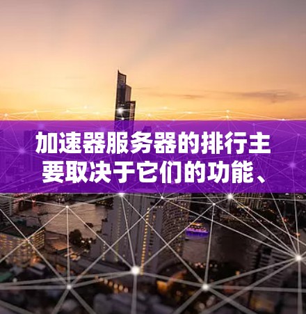 加速器服务器的排行主要取决于它们的功能、社区支持、技术和应用需求。以下是几个主要的排行方向和评价要点 加速器服务器的排行主要取决于它们的功能、社区支持、技术和应用需求。以下是几个主要的排行方向和评价要点