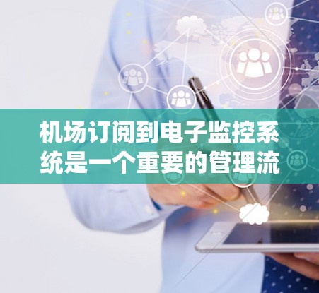 机场订阅到电子监控系统是一个重要的管理流程,用于确保机场的安全和有序运行。以下是对这一流程的详细总结 机场订阅到电子监控系统是一个重要的管理流程,用于确保机场的安全和有序运行。以下是对这一流程的详细总结
