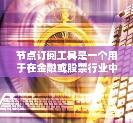 节点订阅工具是一个用于在金融或股票行业中通过订阅特定的节点来获取服务或信息的工具。以下是对该工具的详细分析和总结 节点订阅工具是一个用于在金融或股票行业中通过订阅特定的节点来获取服务或信息的工具。以下是对该工具的详细分析和总结