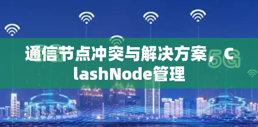 通信节点冲突与解决方案,ClashNode管理 通信节点冲突与解决方案,ClashNode管理