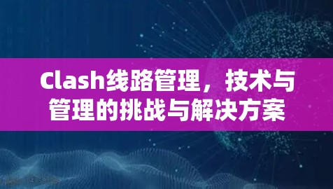 Clash线路管理,技术与管理的挑战与解决方案 Clash线路管理,技术与管理的挑战与解决方案