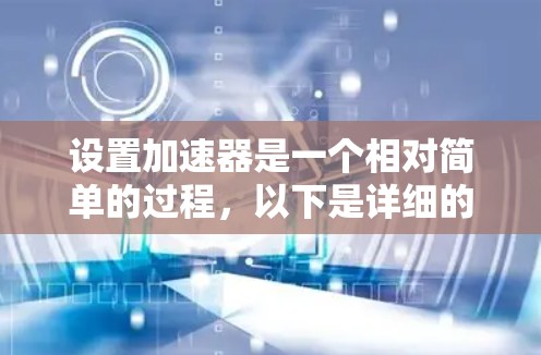 设置加速器是一个相对简单的过程,以下是详细的步骤指南 设置加速器是一个相对简单的过程,以下是详细的步骤指南