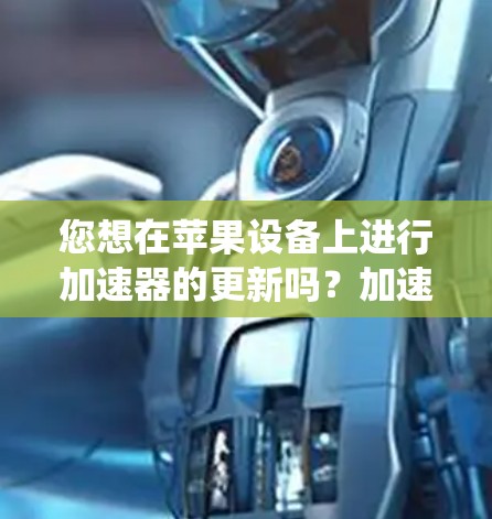 您想在苹果设备上进行加速器的更新吗?加速器通常用于加速系统设置或应用商店的搜索、下载和安装操作。以下是关于如何在苹果设备上进行加速器更新的步骤 您想在苹果设备上进行加速器的更新吗?加速器通常用于加速系统设置或应用商店的搜索、下载和安装操作。以下是关于如何在苹果设备上进行加速器更新的步骤