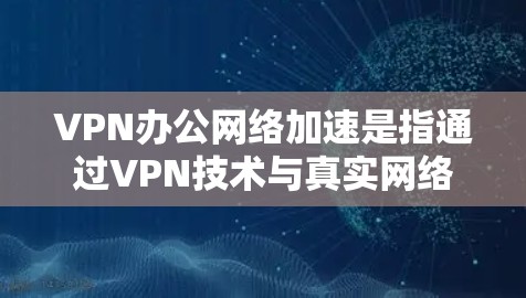 VPN办公网络加速是指通过VPN技术与真实网络相结合,提供一个可靠和高效的网络连接。以下是使用VPN办公网络加速的具体步骤和注意事项 VPN办公网络加速是指通过VPN技术与真实网络相结合,提供一个可靠和高效的网络连接。以下是使用VPN办公网络加速的具体步骤和注意事项