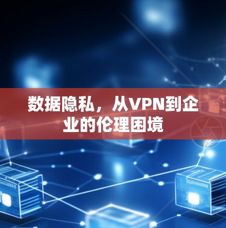 数据隐私,从VPN到企业的伦理困境 数据隐私,从VPN到企业的伦理困境