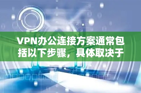 VPN办公连接方案通常包括以下步骤,具体取决于你的设备和需求 VPN办公连接方案通常包括以下步骤,具体取决于你的设备和需求