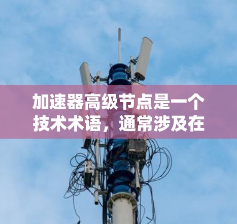 加速器高级节点是一个技术术语,通常涉及在计算、数据处理或分布式系统中提升效率的设备或系统。以下是对该术语的详细分析 加速器高级节点是一个技术术语,通常涉及在计算、数据处理或分布式系统中提升效率的设备或系统。以下是对该术语的详细分析