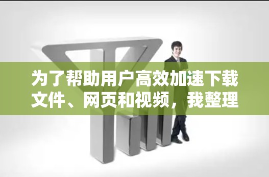 为了帮助用户高效加速下载文件、网页和视频,我整理了以下推荐的加速器软件,并根据不同的使用场景进行了分类推荐 为了帮助用户高效加速下载文件、网页和视频,我整理了以下推荐的加速器软件,并根据不同的使用场景进行了分类推荐