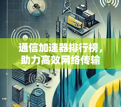 通信加速器排行榜,助力高效网络传输 通信加速器排行榜,助力高效网络传输