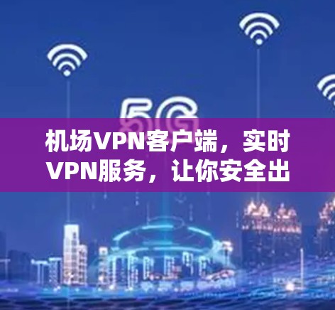 机场VPN客户端,实时VPN服务,让你安全出行的解决方案 机场VPN客户端,实时VPN服务,让你安全出行的解决方案