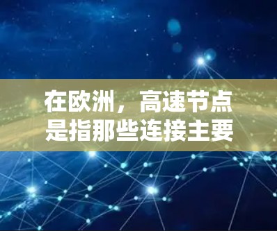 在欧洲,高速节点是指那些连接主要城市或国家之间的高速公路或铁路枢纽。这些节点通常位于欧洲的首都或经济中心,同时也是交通网络的重要枢纽。以下是一些欧洲的主要高速节点 在欧洲,高速节点是指那些连接主要城市或国家之间的高速公路或铁路枢纽。这些节点通常位于欧洲的首都或经济中心,同时也是交通网络的重要枢纽。以下是一些欧洲的主要高速节点