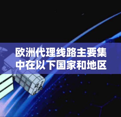 欧洲代理线路主要集中在以下国家和地区,这些国家和地区的代理公司通常提供软件、技术咨询、IT服务等专业代理。以下是这些欧洲主要代理公司的信息 欧洲代理线路主要集中在以下国家和地区,这些国家和地区的代理公司通常提供软件、技术咨询、IT服务等专业代理。以下是这些欧洲主要代理公司的信息