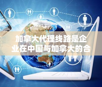 加拿大代理线路是企业在中国与加拿大的合作的重要工具之一。加拿大有很多专业的代理公司、服务提供商和在线客服,能够帮助中国企业进行市场推广、销售维护、客户管理等。以下是一些主要的加拿大代理线路类型和服务 加拿大代理线路是企业在中国与加拿大的合作的重要工具之一。加拿大有很多专业的代理公司、服务提供商和在线客服,能够帮助中国企业进行市场推广、销售维护、客户管理等。以下是一些主要的加拿大代理线路类型和服务