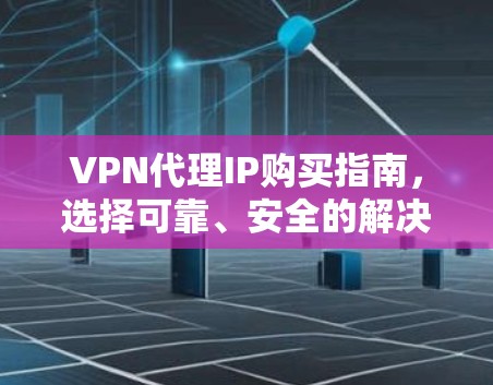 VPN代理IP购买指南,选择可靠、安全的解决方案 VPN代理IP购买指南,选择可靠、安全的解决方案
