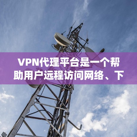 VPN代理平台是一个帮助用户远程访问网络、下载内容或分享资源的工具。以下是几个 commonly used VPN代理平台,并提供一些基本的使用方法和注意事项 VPN代理平台是一个帮助用户远程访问网络、下载内容或分享资源的工具。以下是几个 commonly used VPN代理平台,并提供一些基本的使用方法和注意事项
