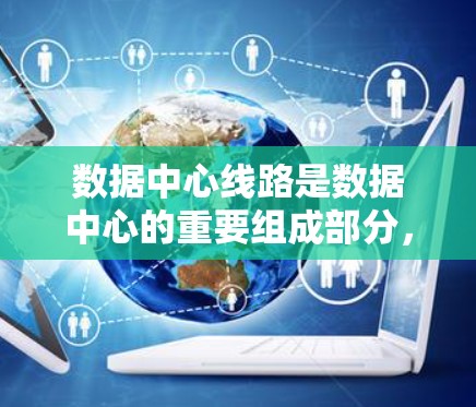 数据中心线路是数据中心的重要组成部分,负责传输和存储数据,确保数据中心的高效运行和可靠性。以下是关于数据中心线路的一些详细信息 数据中心线路是数据中心的重要组成部分,负责传输和存储数据,确保数据中心的高效运行和可靠性。以下是关于数据中心线路的一些详细信息