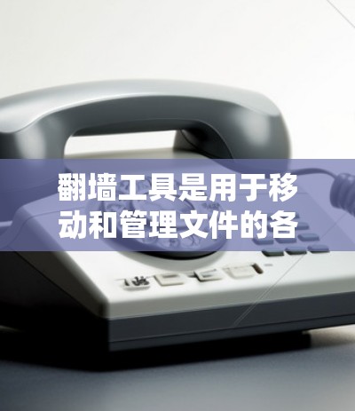翻墙工具是用于移动和管理文件的各类工具,涵盖多种类型,包括 翻墙工具是用于移动和管理文件的各类工具,涵盖多种类型,包括