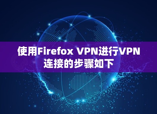 使用Firefox VPN进行VPN连接的步骤如下 使用Firefox VPN进行VPN连接的步骤如下