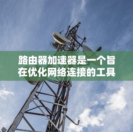 路由器加速器是一个旨在优化网络连接的工具,特别是在多路由器网络中,可以显著提升网络性能。以下是关于路由器加速器的详细解答 路由器加速器是一个旨在优化网络连接的工具,特别是在多路由器网络中,可以显著提升网络性能。以下是关于路由器加速器的详细解答