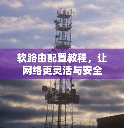 软路由配置教程,让网络更灵活与安全 软路由配置教程,让网络更灵活与安全