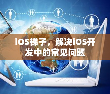 iOS梯子,解决iOS开发中的常见问题 iOS梯子,解决iOS开发中的常见问题