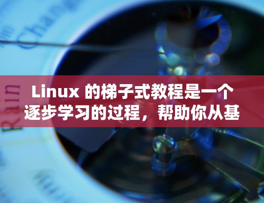 Linux 的梯子式教程是一个逐步学习的过程,帮助你从基础命令开始,逐步掌握系统的功能和高级操作。以下是一个清晰的指南,帮助你顺利学习 Linux 的梯子式教程是一个逐步学习的过程,帮助你从基础命令开始,逐步掌握系统的功能和高级操作。以下是一个清晰的指南,帮助你顺利学习
