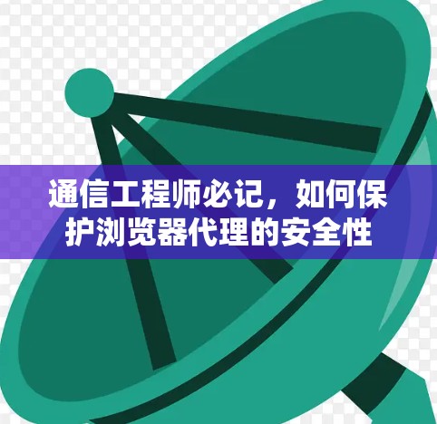 通信工程师必记,如何保护浏览器代理的安全性 通信工程师必记,如何保护浏览器代理的安全性