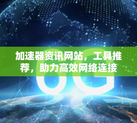 加速器资讯网站,工具推荐,助力高效网络连接 加速器资讯网站,工具推荐,助力高效网络连接