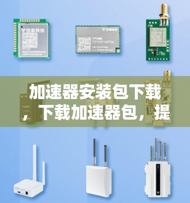 加速器安装包下载,下载加速器包,提升性能,省下时间! 加速器安装包下载,下载加速器包,提升性能,省下时间!
