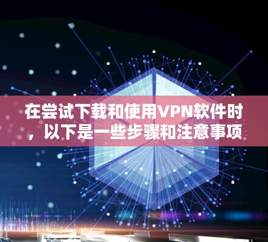 在尝试下载和使用VPN软件时,以下是一些步骤和注意事项 在尝试下载和使用VPN软件时,以下是一些步骤和注意事项