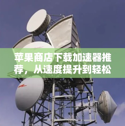 苹果商店下载加速器推荐,从速度提升到轻松下载 苹果商店下载加速器推荐,从速度提升到轻松下载