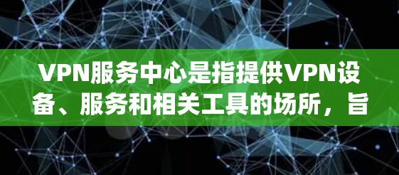 VPN服务中心是指提供VPN设备、服务和相关工具的场所,旨在帮助用户 securely访问网络。以下是关于VPN服务中心的详细介绍 VPN服务中心是指提供VPN设备、服务和相关工具的场所,旨在帮助用户 securely访问网络。以下是关于VPN服务中心的详细介绍