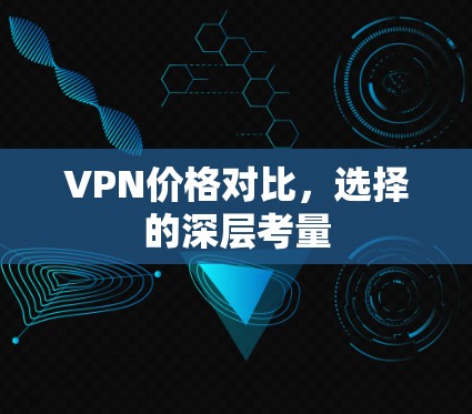 VPN价格对比,选择的深层考量 VPN价格对比,选择的深层考量
