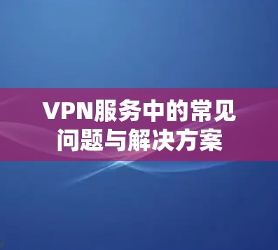 VPN服务中的常见问题与解决方案 VPN服务中的常见问题与解决方案