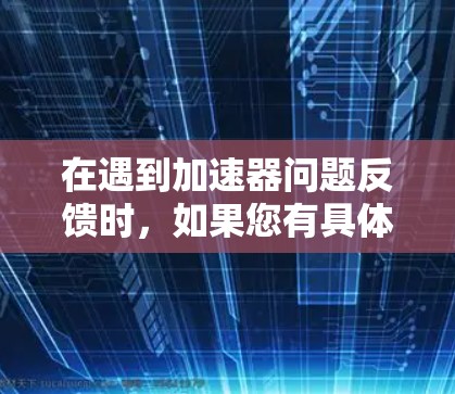 在遇到加速器问题反馈时,如果您有具体的反馈,建议您提供以下信息以便更好地帮助您解决问题 在遇到加速器问题反馈时,如果您有具体的反馈,建议您提供以下信息以便更好地帮助您解决问题