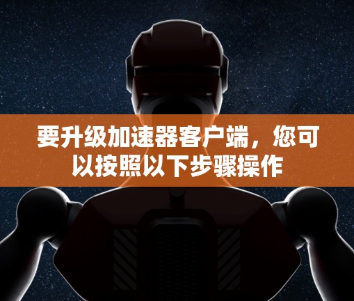 要升级加速器客户端,您可以按照以下步骤操作 要升级加速器客户端,您可以按照以下步骤操作