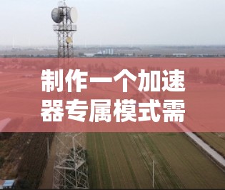 制作一个加速器专属模式需要综合考虑用户需求、功能设计、实现、测试和推广。以下是详细的步骤指南 制作一个加速器专属模式需要综合考虑用户需求、功能设计、实现、测试和推广。以下是详细的步骤指南