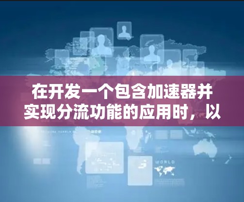 在开发一个包含加速器并实现分流功能的应用时,以下是一个详细的步骤指南 在开发一个包含加速器并实现分流功能的应用时,以下是一个详细的步骤指南