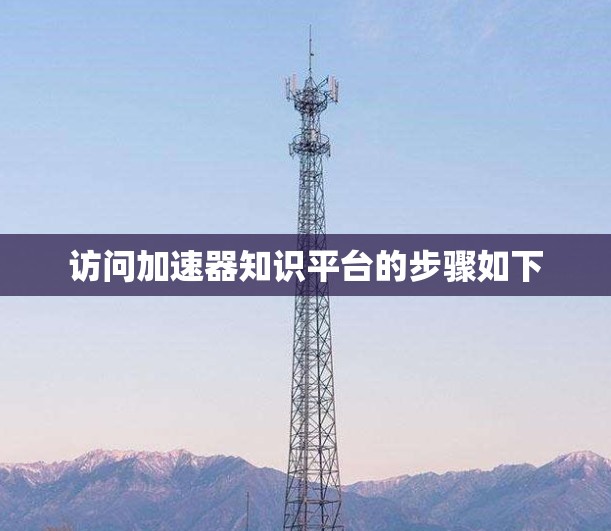 访问加速器知识平台的步骤如下 访问加速器知识平台的步骤如下