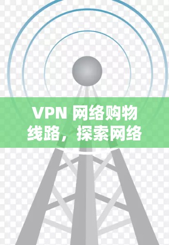 VPN 网络购物线路,探索网络连接的购物新可能 VPN 网络购物线路,探索网络连接的购物新可能