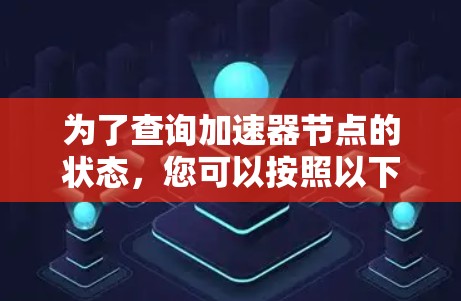 为了查询加速器节点的状态,您可以按照以下步骤操作 为了查询加速器节点的状态,您可以按照以下步骤操作