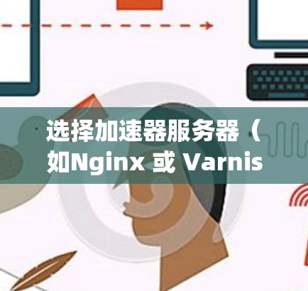选择加速器服务器(如Nginx 或 Varnish)是一个非常重要的步骤,因为它直接决定了网站加载速度的提升。以下是一些关键步骤和建议,帮助您选择合适的加速器服务器 选择加速器服务器(如Nginx 或 Varnish)是一个非常重要的步骤,因为它直接决定了网站加载速度的提升。以下是一些关键步骤和建议,帮助您选择合适的加速器服务器