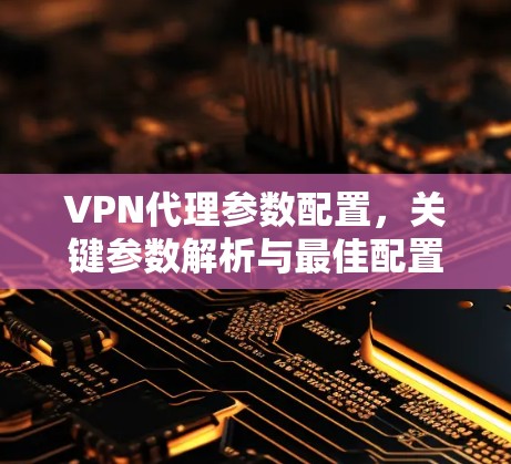 VPN代理参数配置,关键参数解析与最佳配置方案 VPN代理参数配置,关键参数解析与最佳配置方案